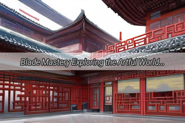 Blade Mastery Exploring the Artful World of Chinese Sword Styles